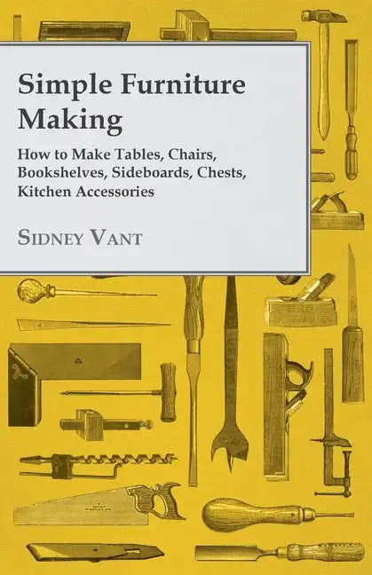 Simple Furniture Making - How to Make Tables, Chairs, Bookshelves, Sideboards, Chests, Kitchen Accessories, Etc. - Paperback