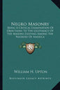Negro Masonry: Being a Critical Examination of Objections to the Legitimacy of the Masons Existing Among the Negroes of America - Paperback