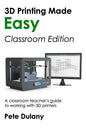 3D Printing Made Easy: Classroom Edition: A classroom teacher's guide to working with 3D printers - Paperback