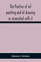 The Practice Of Oil Painting And Of Drawing As Associated With It - Paperback