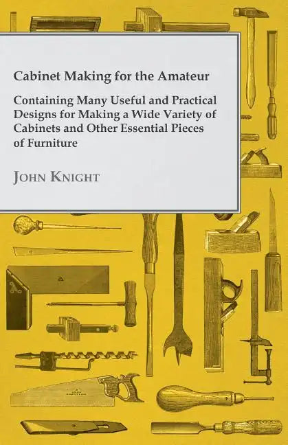 Cabinet Making for the Amateur - Containing Many Useful and Practical Designs for Making a Wide Variety of Cabinets and Other Essential Pieces of Furn - Paperback