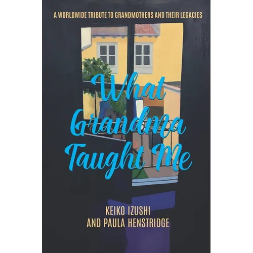What Grandma Taught Me: A Worldwide Tribute to Grandmothers and Their Legacies - Paperback