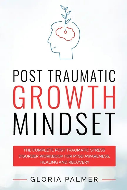 Post Traumatic Growth Mindset: The Complete Post Traumatic Stress Disorder Workbook for PTSD Awareness, Healing and Recovery: The Complete Post Traum - Paperback