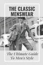 The Classic Menswear: The Ultimate Guide To Men's Style: Men'S Clothing Style Guide - Paperback