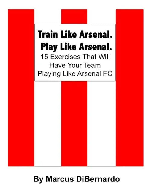 Train Like Arsenal. Play Like Arsenal.: 15 Training Ground Exercises That Will Have Your Team Playing Like Arsenal FC. - Paperback