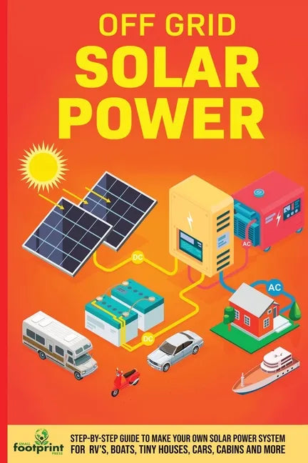 Off Grid Solar Power: Step-By-Step Guide to Make Your Own Solar Power System For RV's, Boats, Tiny Houses, Cars, Cabins and More in as Little as 30 Da - Paperback