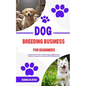 Dog Breeding Business for Beginners: A Comprehensive Guide to Ethical Dog Breeding Practices, Business Management, and Responsible Dog Ownership - Paperback