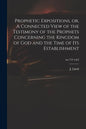 Prophetic Expositions, or, A Connected View of the Testimony of the Prophets Concerning the Kingdom of God and the Time of Its Establishment; no.719 v - Paperback