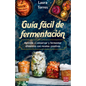 Guía Fácil de Fermentación: Aprende a Conservar Y Fermentar Alimentos Con Recetas Creativas - Paperback