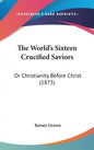 The World's Sixteen Crucified Saviors: Or Christianity Before Christ (1875) - Hardcover