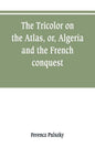 The Tricolor on the Atlas, or, Algeria and the French conquest - Paperback