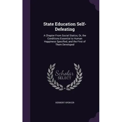 State Education Self-Defeating: A Chapter From Social Statics; Or, the Conditions Essential to Human Happiness Specified, and the First of Them Develo - Hardcover