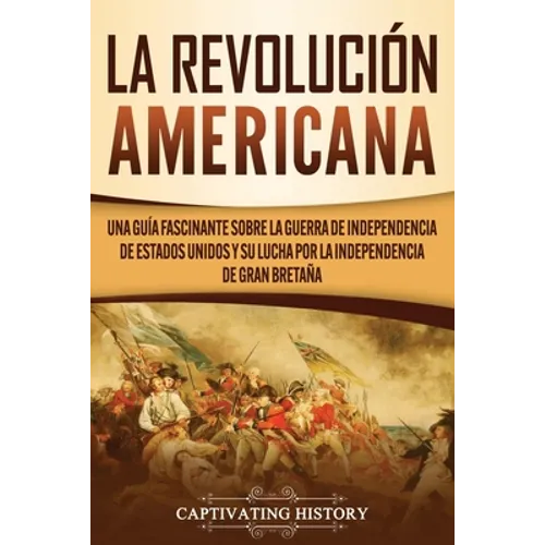 La Revolución americana: Una guía fascinante sobre la guerra de Independencia de Estados Unidos y su lucha por la independencia de Gran Bretaña - Paperback