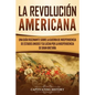 La Revolución americana: Una guía fascinante sobre la guerra de Independencia de Estados Unidos y su lucha por la independencia de Gran Bretaña - Paperback
