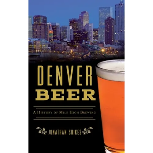 Denver Beer: A History of Mile High Brewing - Hardcover