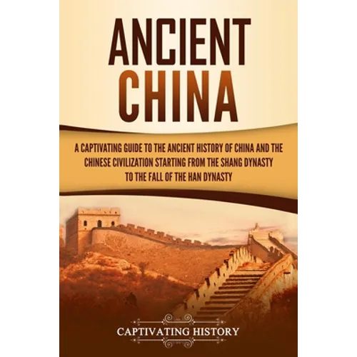Ancient China: A Captivating Guide to the Ancient History of China and the Chinese Civilization Starting from the Shang Dynasty to th - Paperback