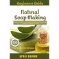 Beginners Guide Natural Soap Making: How to make an all-natural mild and carefully crafted handmade soap Plus Beginners Recipes - Paperback