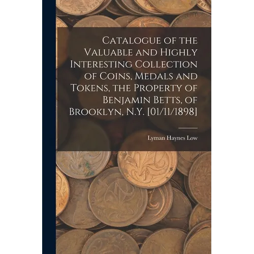 Catalogue of the Valuable and Highly Interesting Collection of Coins, Medals and Tokens, the Property of Benjamin Betts, of Brooklyn, N.Y. [01/11/1898 - Paperback