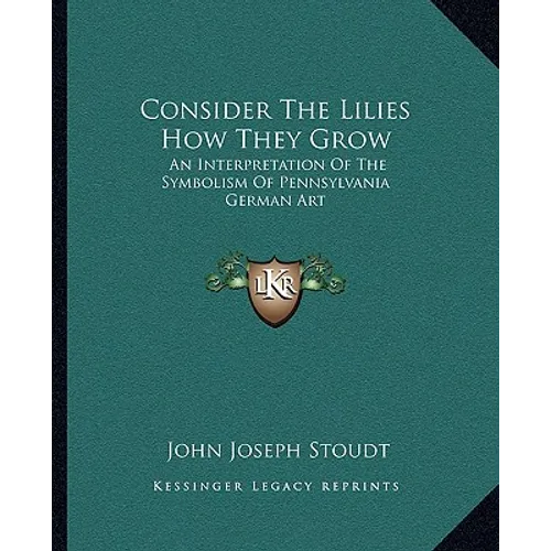 Consider the Lilies How They Grow: An Interpretation of the Symbolism of Pennsylvania German Art - Paperback