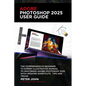 Adobe Photoshop 2025 User Guide: The Comprehensive Beginner to Expert Illustrative Manual to Mastering Adobe Photoshop 2025 with Updated Shortcuts, Ti - Paperback