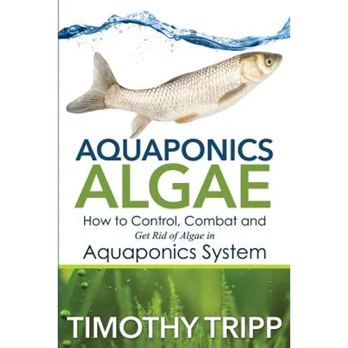 Aquaponics Algae: How to Control, Combat and Get Rid of Algae in Aquaponics System - Paperback