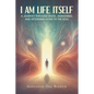 I Am Life Itself: A Journey Through Death, Awakening, and Returning Home To The Soul - Paperback
