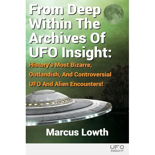 From Deep Within The Archives Of UFO Insight: History's Most Bizarre, Outlandish, And Controversial UFO And Alien Encounters! - Paperback