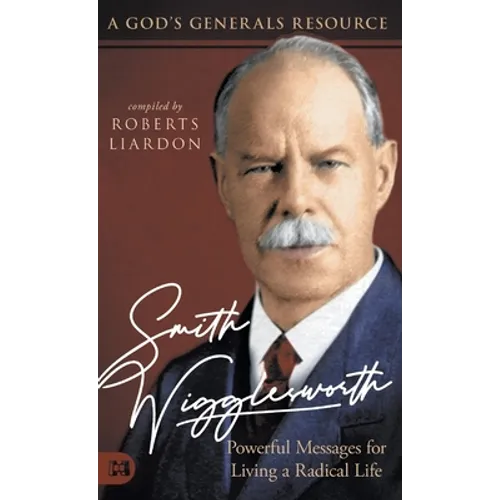 Smith Wigglesworth: Powerful Messages for Living a Radical Life: A God's Generals Resource - Hardcover