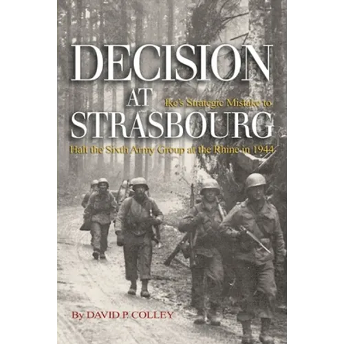 Decision at Strasbourg: Ike's Strategic Mistake to Halt the Sixth Army Group at the Rhine in 1944 - Paperback