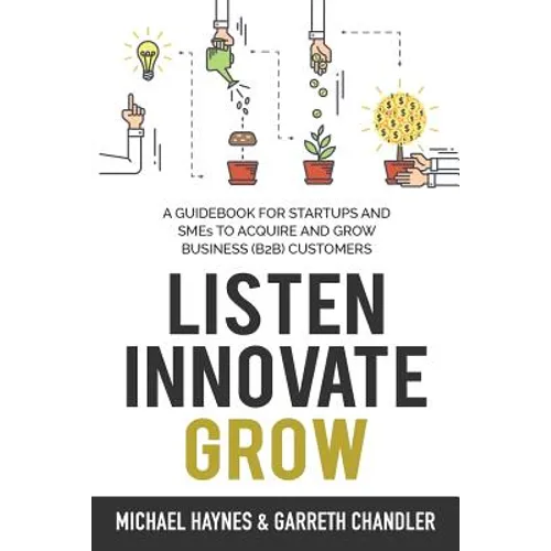 Listen, Innovate, Grow: A Guidebook for Startups and Small Businesses Looking to Acquire and Grow Business Customers - Paperback