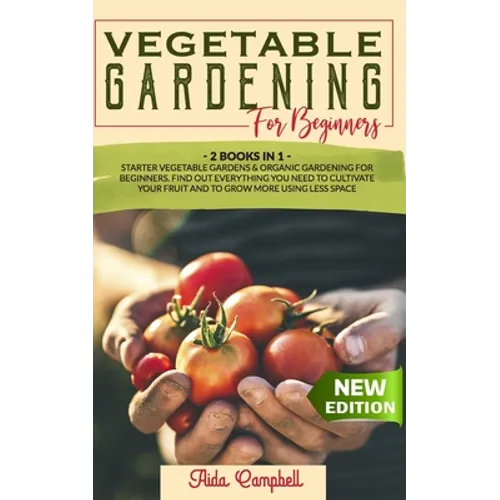 Vegetable Gardening for Beginners: 2 BOOKS IN 1: Starter Vegetable Gardens & Organic Gardening for Beginners. Find Out Everything You Need to Cultivat - Paperback