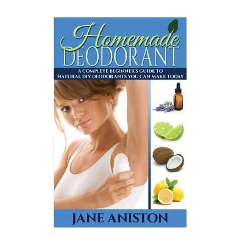 Homemade Deodorant: A Complete Beginner's Guide To Natural DIY Deodorants You Can Make Today - Paperback