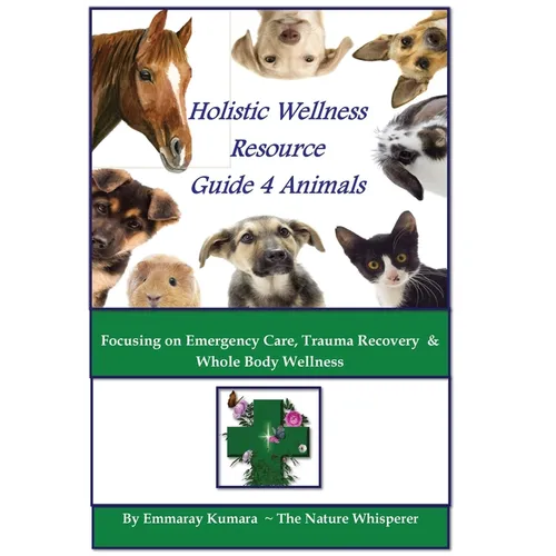 Holistic Wellness Resource Guide for Animals: Focusing on Emergency Care, Trauma Recovery and Whole Body Wellness - Paperback