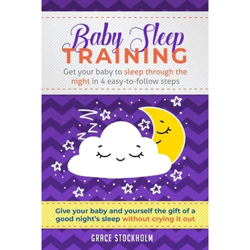 Baby Sleep Training: GET YOUR BABY TO SLEEP THROUGH THE NIGHT IN 4 EASY-TO-FOLLOW STEPS - Give Your Baby and Yourself the Gift of A Good Ni - Paperback
