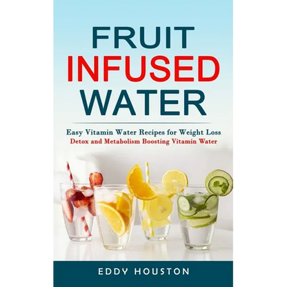 Fruit Infused Water: Easy Vitamin Water Recipes for Weight Loss (Detox and Metabolism Boosting Vitamin Water) - Paperback
