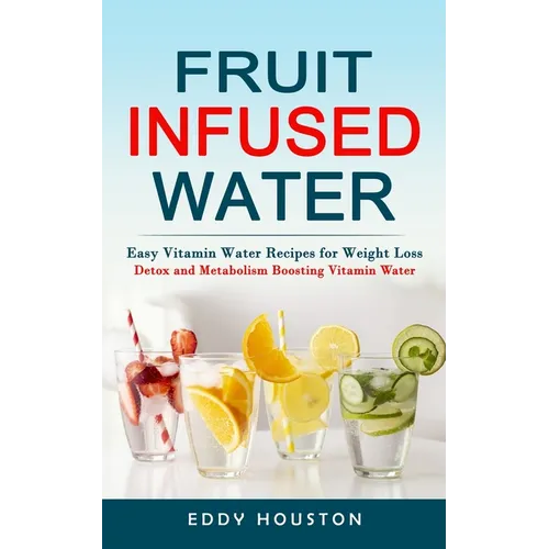 Fruit Infused Water: Easy Vitamin Water Recipes for Weight Loss (Detox and Metabolism Boosting Vitamin Water) - Paperback