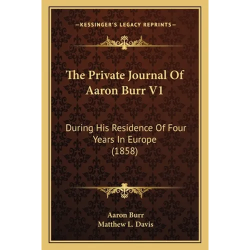 The Private Journal Of Aaron Burr V1: During His Residence Of Four Years In Europe (1858) - Paperback