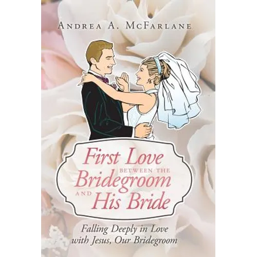 First Love Between the Bridegroom and His Bride: Falling Deeply in Love with Jesus, Our Bridegroom - Hardcover