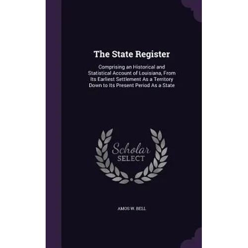 The State Register: Comprising an Historical and Statistical Account of Louisiana, From Its Earliest Settlement As a Territory Down to Its - Hardcover