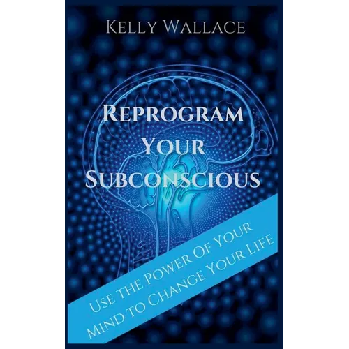 Reprogram Your Subconscious - Use The Power Of Your Mind To Change Your Life - Paperback