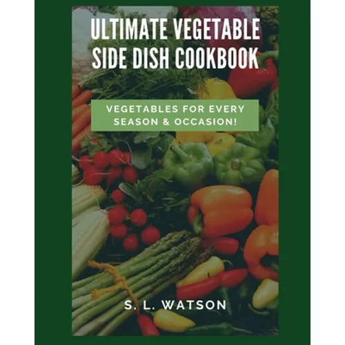 Ultimate Vegetable Side Dish Cookbook: Vegetables For Every Season & Occasion! - Paperback
