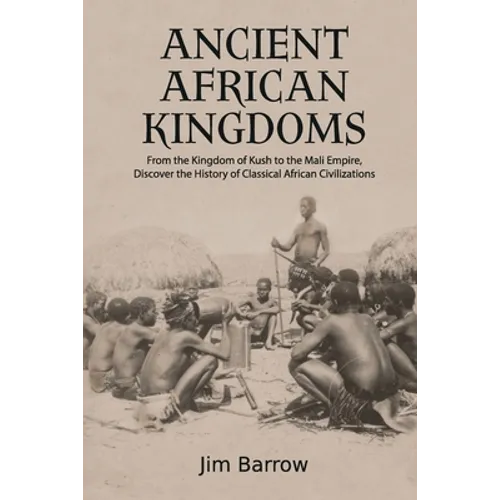 Ancient African Kingdoms: From the Kingdom of Kush to the Mali Empire, Discover the History of Classical African Civilization - Paperback