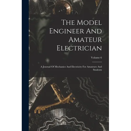 The Model Engineer And Amateur Electrician: A Journal Of Mechanics And Electricity For Amateurs And Students; Volume 6 - Paperback