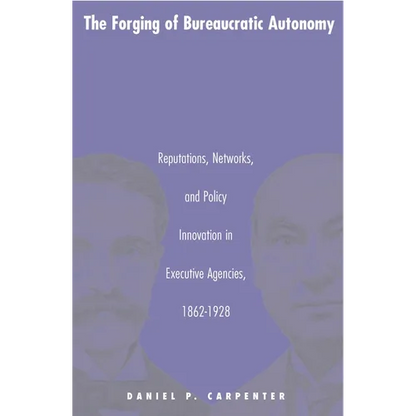 The Forging of Bureaucratic Autonomy: Reputations, Networks, and Policy Innovation in Executive Agencies, 1862-1928 - Paperback