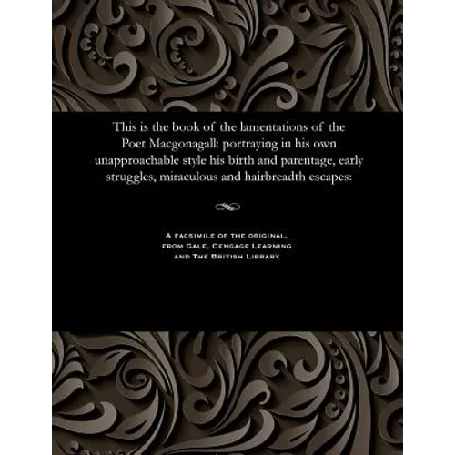 This Is the Book of the Lamentations of the Poet Macgonagall: Portraying in His Own Unapproachable Style His Birth and Parentage, Early Struggles, Mir - Paperback