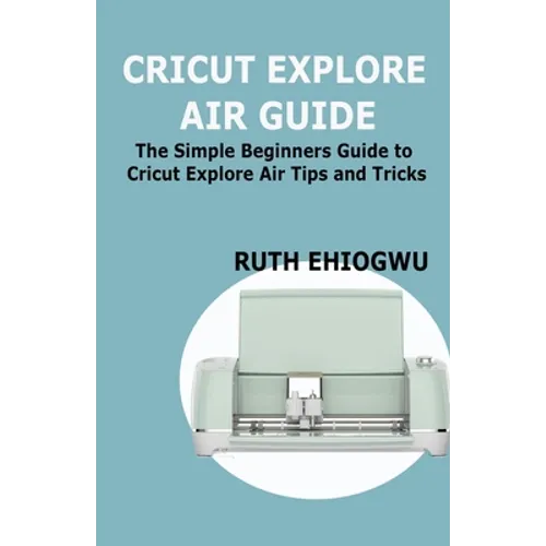 Cricut Explore Air User Guide: A User Guide To Master The 2021 Cricut Explore Air To Become A Pro - Paperback