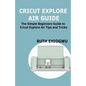 Cricut Explore Air User Guide: A User Guide To Master The 2021 Cricut Explore Air To Become A Pro - Paperback