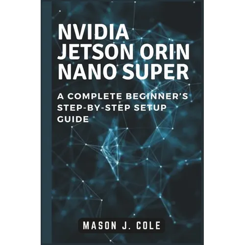 NVIDIA Jetson Orin Nano Super: A COMPLETE Beginner's Step-by-Step Setup Guide - Paperback