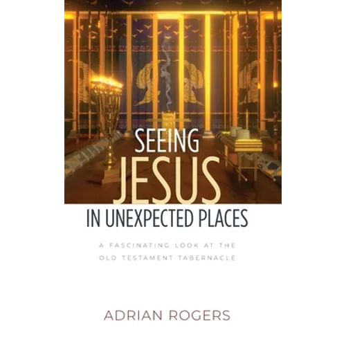 Seeing Jesus in Unexpected Places: A Fascinating Look at the Old Testament Tabernacle - Hardcover