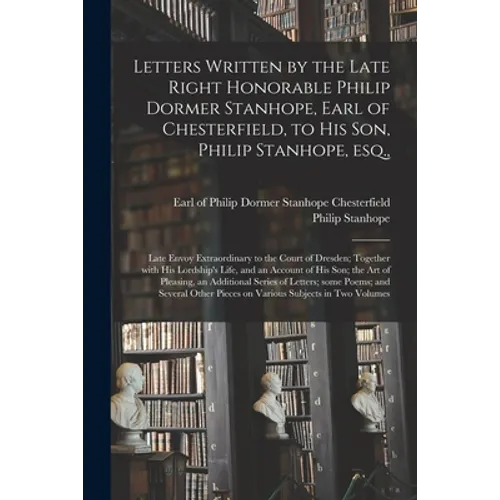 Letters Written by the Late Right Honorable Philip Dormer Stanhope, Earl of Chesterfield, to His Son, Philip Stanhope, Esq.,: Late Envoy Extraordinary - Paperback